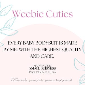 May include: A pink and white graphic with the text "Weebie Cuties" in pink. The text "EVERY BABY BODYSUIT IS MADE BY ME. WITH THE HIGHEST QUALITY AND CARE." is in black. The text "MADE IN OUR SMALL BUISNESS PROUDLY IN THE USA" is in black. The text "Thank you for your support" is in black.