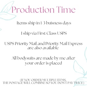 May include: Text on a white background with a floral design on either side. The text reads "Production Time" and includes information about shipping times and USPS shipping options. The text also states that all bodysuits are made after the order is placed. The text at the bottom reads "(IF YOU ORDER MULTIPLE ITEMS, THE POSTAGE WILL COMBINE SO YOU DON'T PAY TWICE)".