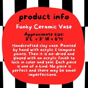 Puede incluir: C&iacute;rculo rojo con texto blanco sobre un fondo a cuadros blanco y negro. El texto dice "product info Funky Ceramic Vase Approximate size: 3"L x 3" W x 6"H Handcrafted clay vase. Painted by hand with acrylic & tempura paints. Then it is air-dried and glazed with an acrylic finish to lock in colour and seal. Each piece is one of a kind. No piece is perfect and there may be small imperfections."