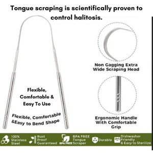May include: A silver tongue scraper with a flexible, comfortable handle and a wide scraping head. The text "Tongue scraping is scientifically proven to control halitosis." is at the top of the image. The text "Flexible, Comfortable & Easy To Use" is below the scraper. The text "Flexible, Comfortable & Easy to Bend Shape" is below the scraper. The text "Non Gagging Extra Wide Scraping Head" is below the scraper. The text "Ergonomic Handle With Comfortable Grip" is below the scraper. The text "100% Stainless Steel" is at the bottom left of the image. The text "Rust Proof Guaranteed" is at the bottom left of the image. The text "BPA FREE Tongue Scraper" is at the bottom left of the image. The text "Durable" is at the bottom right of the image. The text "Dishwasher Friendly & Easy to Sterilize" is at the bottom right of the image.