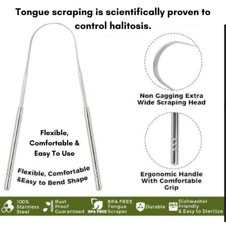 May include: A silver tongue scraper with a flexible, comfortable handle and a wide scraping head. The text "Tongue scraping is scientifically proven to control halitosis." is at the top of the image. The text "Flexible, Comfortable & Easy To Use" is below the scraper. The text "Flexible, Comfortable & Easy to Bend Shape" is below the scraper. The text "Non Gagging Extra Wide Scraping Head" is below the scraper. The text "Ergonomic Handle With Comfortable Grip" is below the scraper. The text "100% Stainless Steel" is at the bottom left of the image. The text "Rust Proof Guaranteed" is at the bottom left of the image. The text "BPA FREE Tongue Scraper" is at the bottom left of the image. The text "Durable" is at the bottom right of the image. The text "Dishwasher Friendly & Easy to Sterilize" is at the bottom right of the image.