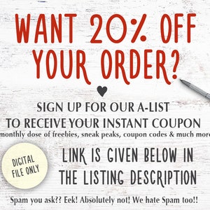 May include: A white wood background with red text that says "WANT 20% OFF YOUR ORDER?" and a black heart. Below the text is a white circle with the text "DIGITAL FILE ONLY" in black. Below the circle is more text that says "SIGN UP FOR OUR A-LIST TO RECEIVE YOUR INSTANT COUPON & monthly dose of freebies, sneak peaks, coupon codes & much more! LINK IS GIVEN BELOW IN THE LISTING DESCRIPTION Spam you ask?? Eek! Absolutely not! We hate Spam too!!"