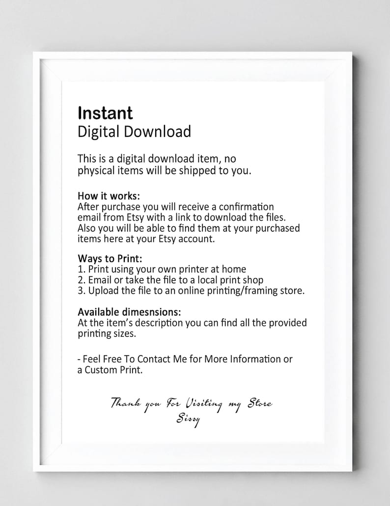 May include: A white framed image with black text that reads "Instant Digital Download" and explains that the item is a digital download and no physical items will be shipped. The text also explains how the download works and how to print the digital file. The text ends with "Thank you for visiting my store, Sissy."