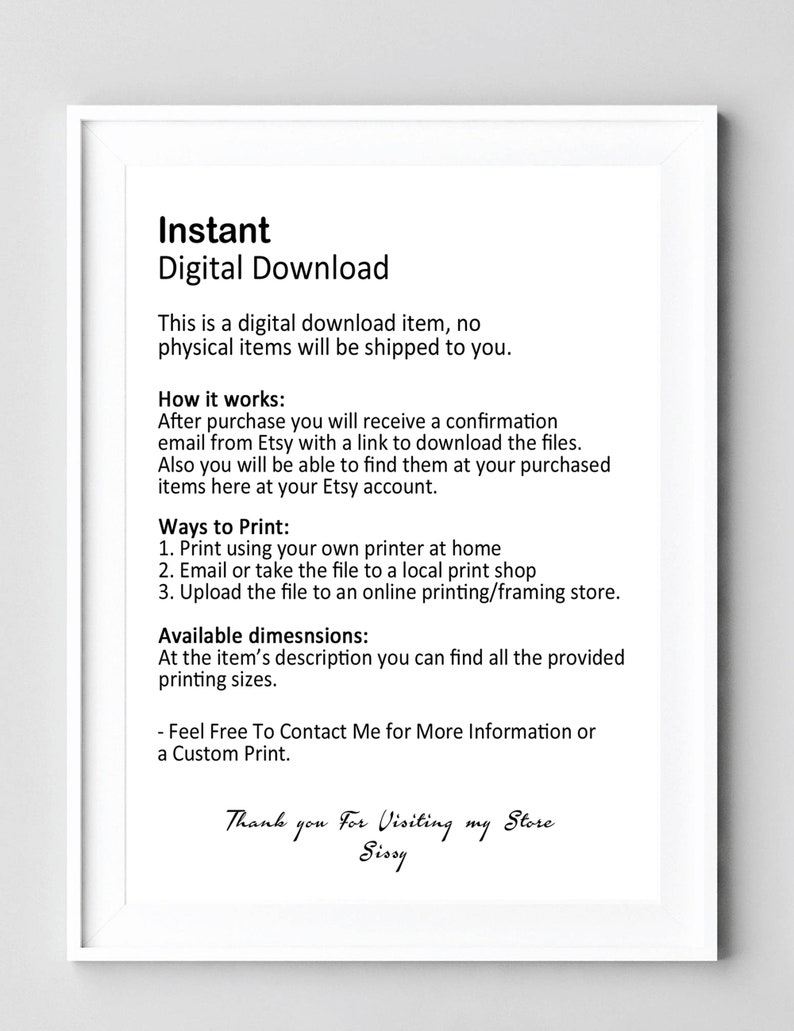 Op de afbeelding: Een wit ingelijst beeld met zwarte tekst die uitlegt dat dit een digitaal downloadartikel is, er worden geen fysieke artikelen verzonden. De tekst legt uit hoe je het digitale bestand kunt downloaden en hoe je het thuis, bij een lokale printshop of online kunt afdrukken. De tekst vermeldt ook dat de artikelbeschrijving de beschikbare afdrukformaten bevat. De tekst eindigt met "Neem gerust contact met me op voor meer informatie of een aangepast drukwerk." en "Bedankt voor uw bezoek aan mijn winkel Sissy".