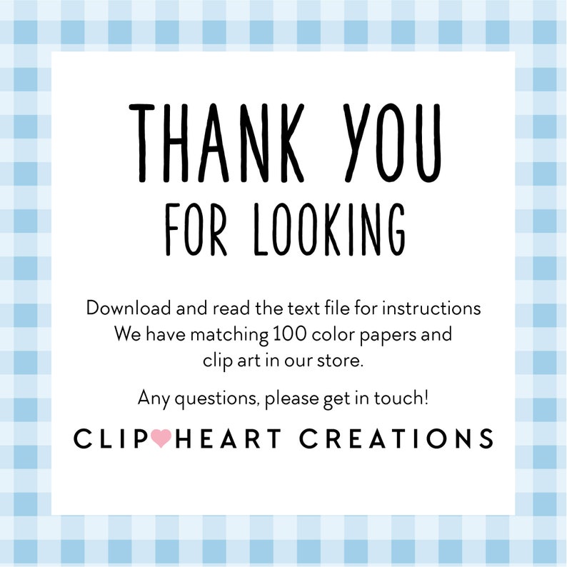 May include: White card with blue checkered border. The text reads "THANK YOU FOR LOOKING. Download and read the text file for instructions. We have matching 100 color papers and clip art in our store. Any questions, please get in touch! CLIP HEART CREATIONS."