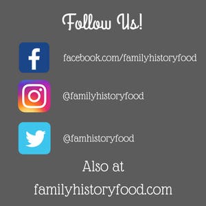 May include: A graphic with the text "Follow Us!" and social media icons for Facebook, Instagram, and Twitter. The text "facebook.com/familyhistoryfood", "@familyhistoryfood", and "@famhistoryfood" are listed below the icons. The text "Also at" and "familyhistoryfood.com" are listed below the social media icons.