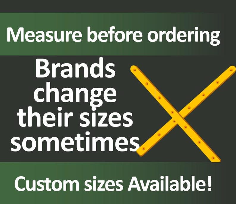 May include: Image with text: "Measure before ordering. Brands change their sizes sometimes. Custom sizes Available!" A yellow ruler shape is crossed over itself on a dark green background.