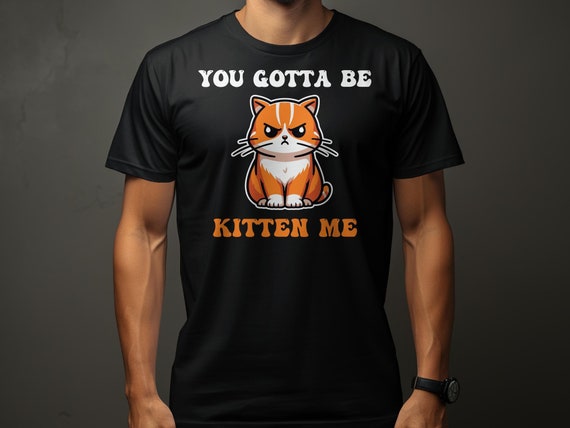 You Gotta Be Kitten Me Shirt Funny Cat T-Shirt You Gotta Be Kitten Me Shirt Funny Cat T-Shirt