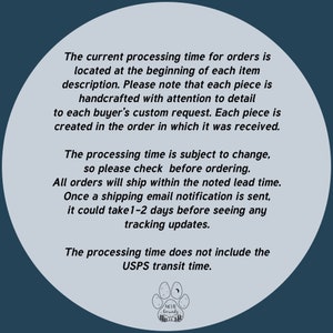 May include: A white circle with a blue background containing text about processing times for orders. The text states that orders are handcrafted and that processing times are subject to change. The text also states that shipping times do not include USPS transit time. The circle also contains a logo with a paw print and the words "Metal Grounds".