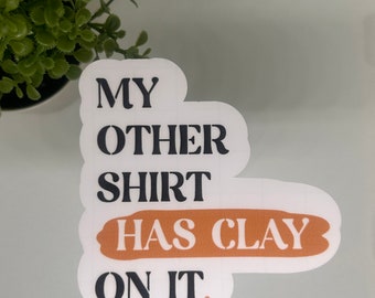 My Other Shirt Has Clay On It Pottery Sticker