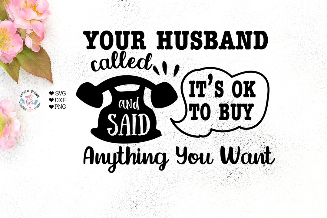 Your Husband Called and Said Its Ok to Buy Anything You Want, Husband ...