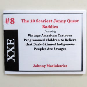 May include: A white booklet with black and red text. The title is "The 10 Scariest Jonny Quest Baddies" and the subtitle is "Vintage American Cartoons Programmed Children to Believe that Dark-Skinned Indigenous Peoples Are Savages". The author is Johnny Masiulewicz.