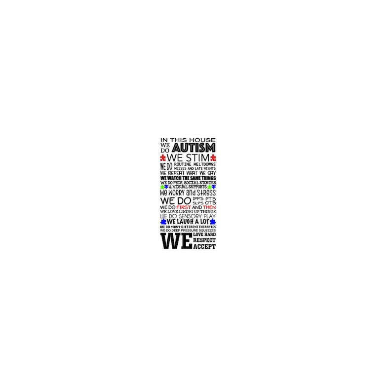 May include: A rectangular sign featuring black text on a white background that reads: IN THIS HOUSE WE DO AUTISM WE STIM WE DO ROUTINE MELTDOWNS MESSES AND LATE NIGHTS WE REPEAT WHAT WE SAY WE WATCH THE SAME THINGS WE DO PECS SOCIAL STORIES & VISUAL SUPPORTS WE WORRY AND STRESS WE DO IPPS PTS SLPS OTS WE DO FIRST AND THEN WE LOVE LINING UP THINGS WE DO SENSORY PLAY WE LAUGH A LOT WE DO MANY DIFFERENT THERAPIES WE DO DEEP PRESSURE SQUEEZES WE LOVE HARD RESPECT ACCEPT. The text includes small colorful puzzle piece icons.