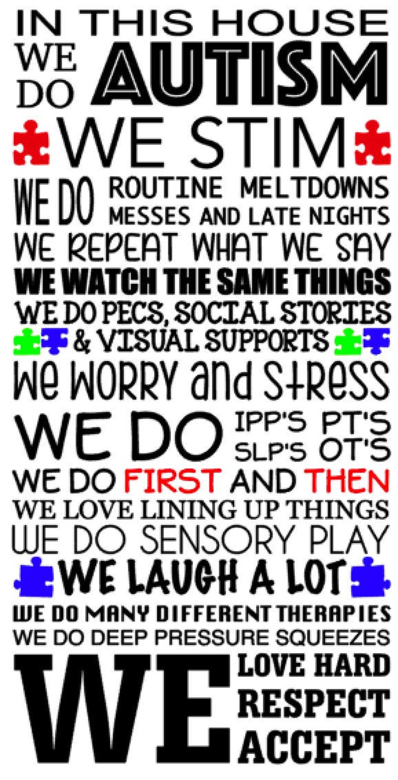 May include: A vertical rectangular sign featuring black text on a white background. The text reads: IN THIS HOUSE WE DO AUTISM, WE STIM, WE DO ROUTINE MELTDOWNS, MESSES AND LATE NIGHTS, WE REPEAT WHAT WE SAY, WE WATCH THE SAME THINGS, WE DO PECS, SOCIAL STORIES & VISUAL SUPPORTS, WE WORRY AND STRESS, WE DO IPP'S PT'S SLP'S OT'S, WE DO FIRST AND THEN, WE LOVE LINING UP THINGS, WE DO SENSORY PLAY, WE LAUGH A LOT, WE DO MANY DIFFERENT THERAPIES, WE DO DEEP PRESSURE SQUEEZES, WE LOVE HARD, WE RESPECT, ACCEPT. Red and blue puzzle piece icons are interspersed throughout the text.
