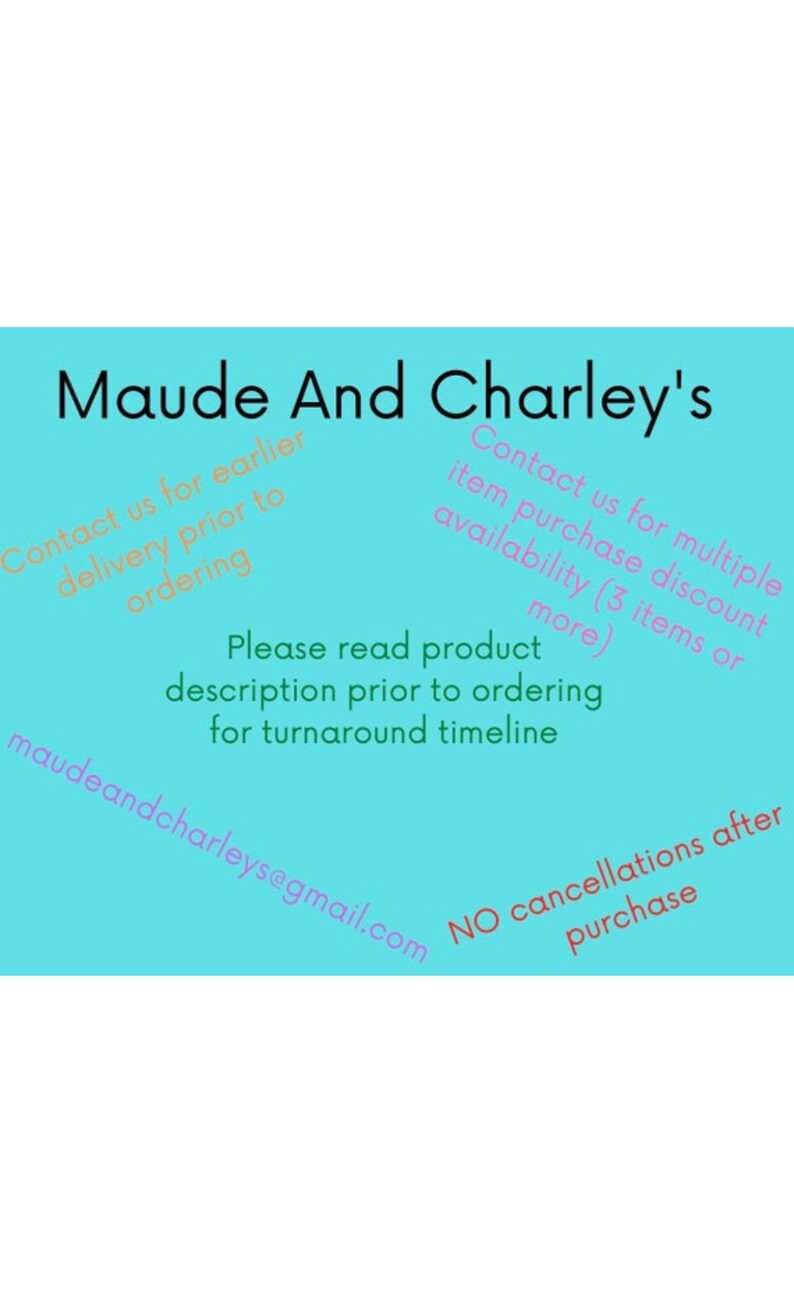 May include: Maude And Charley's shop information on a light blue background. Contact us for earlier delivery prior to ordering. Contact us for multiple item purchase discount availability (3 items or more). Please read product description prior to ordering for turnaround timeline. Maudeandcharleys@gmail.com NO cancellations after purchase.