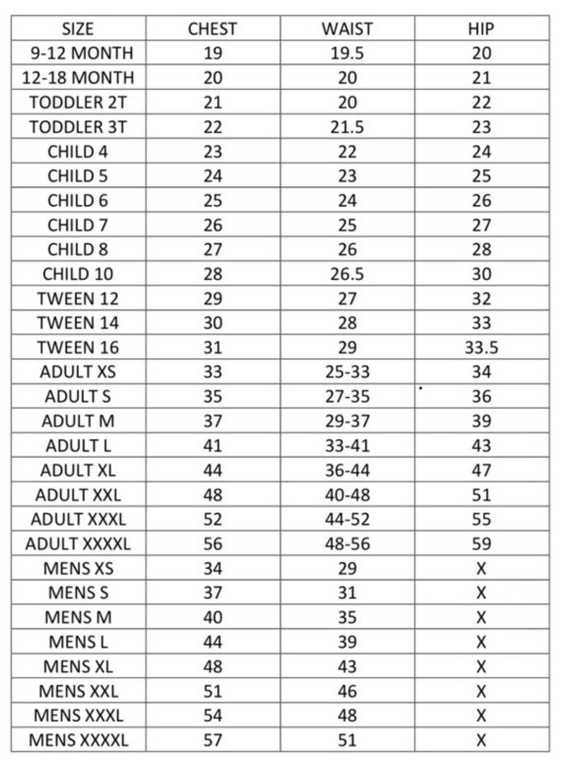 May include: Size chart for clothing with measurements in inches for chest, waist, and hip. Sizes include 9-12 month, 12-18 month, toddler 2T, toddler 3T, child 4, child 5, child 6, child 7, child 8, child 10, tween 12, tween 14, tween 16, adult XS, adult S, adult M, adult L, adult XL, adult XXL, adult XXXL, adult XXXXL, mens XS, mens S, mens M, mens L, mens XL, mens XXL, mens XXXL, mens XXXXL.
