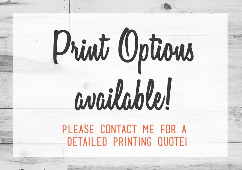 May include: Text on a white wood background that reads "Print Options available! PLEASE CONTACT ME FOR A DETAILED PRINTING QUOTE!"