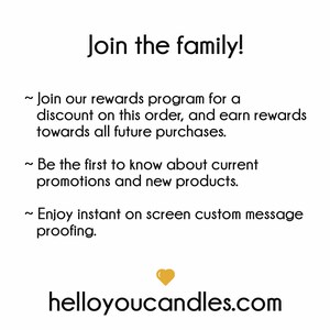 May include: Join the family! Join our rewards program for a discount on this order, and earn rewards towards all future purchases. Be the first to know about current promotions and new products. Enjoy instant on screen custom message proofing. helloyoucandles.com