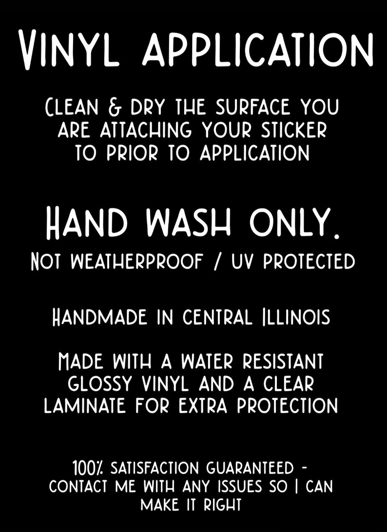 May include: Black background with white text detailing vinyl application instructions. The text includes cleaning instructions, care instructions, and a guarantee. The product is handmade in Central Illinois.