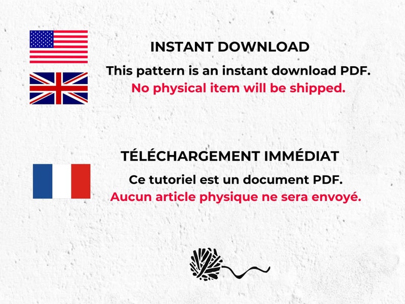 May include: Image with text that reads "INSTANT DOWNLOAD" and "This pattern is an instant download PDF. No physical item will be shipped."  The text is in English. Below the text are three flags: the American flag, the British flag, and the French flag. The text below the flags reads "T&Eacute;L&Eacute;CHARGEMENT IMM&Eacute;DIAT" and "Ce tutoriel est un document PDF. Aucun article physique ne sera envoy&eacute;." The text is in French.  A black and white yarn ball with a wavy line is at the bottom of the image.