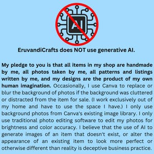 A graphic states that I do not use generative AI at any time. All of my items are made with my own hands, my designs are a product of my own imagination, my patterns and listings are written by me, and I only use traditional photo editing tools for photo brightness and color accuracy.