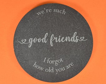 Slate Gift Coaster with Engraved friendship quote - Round Drinks Coaster with Cute "We're such Good Friends I forgot how old you are" Quote