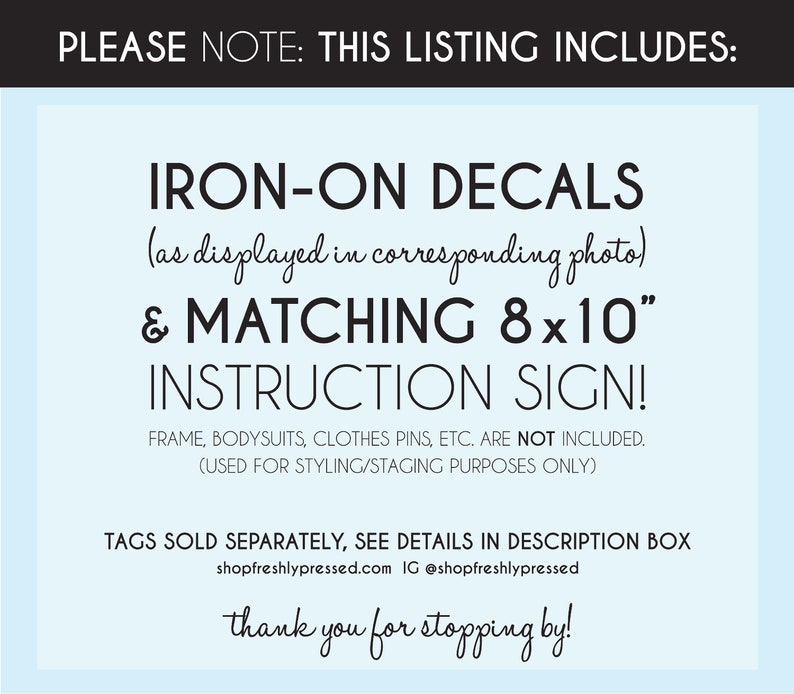 May include: A blue and white sign with the text "PLEASE NOTE: THIS LISTING INCLUDES: IRON-ON DECALS (as displayed in corresponding photo) & MATCHING 8x10" INSTRUCTION SIGN! FRAME, BODYSUITS, CLOTHES PINS, ETC. ARE NOT INCLUDED. (USED FOR STYLING/STAGING PURPOSES ONLY) TAGS SOLD SEPARATELY, SEE DETAILS IN DESCRIPTION BOX shopfreshlypressed.com IG @shopfreshlypressed thank you for stopping by!"
