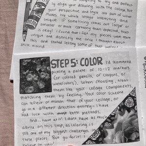May include: A black and white image of a page from a sketchbook with handwritten instructions on how to color a collage. The text reads "STEP 5: COLOR I'd recommend picking a palate of 10-12 markers (or colored pencils, or crayons, or watercolors). When choosing, treat them like your collage components, matching them by feeling. Your color scheme can reflect or match that of your collage, or go in a different direction entirely - I have had luck with most both methods. And... have at it! I don't have as much advice on this step, as coloring is still one of my biggest challenges in these pieces. But go for it! I believe in you!"