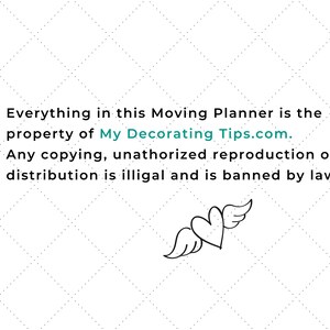 May include: White background with a diamond pattern and text. The text reads: "Everything in this Moving Planner is the property of MyDecoratingTips.com. Any copying, unauthorized reproduction or distribution is illegal and is banned by law." A heart with wings is also present.