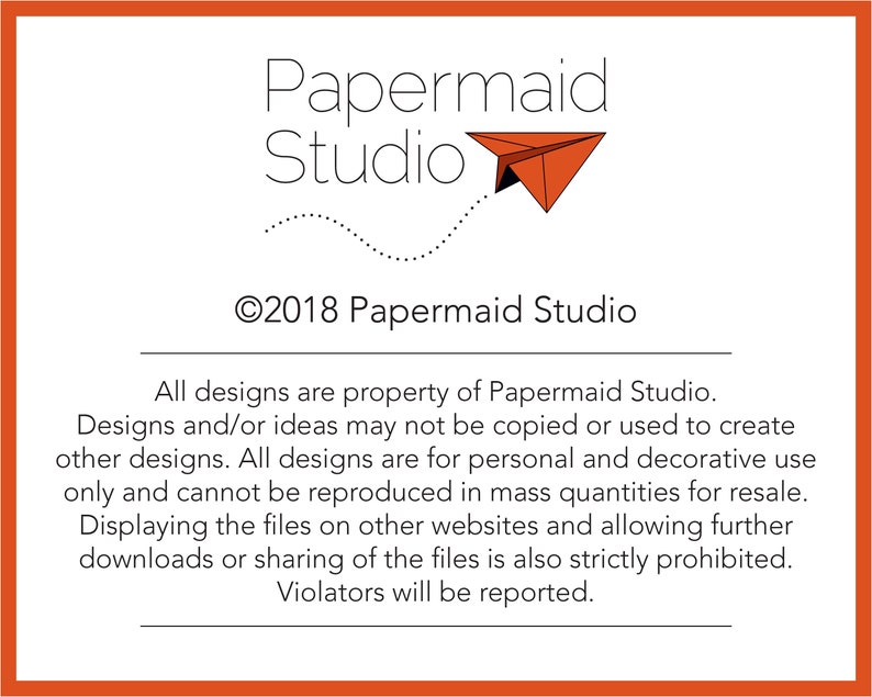May include: A black and white image with the text "Papermaid Studio" and a copyright symbol with the year 2018. The text "All designs are property of Papermaid Studio. Designs and/or ideas may not be copied or used to create other designs. All designs are for personal and decorative use only and cannot be reproduced in mass quantities for resale. Displaying the files on other websites and allowing further downloads or sharing of the files is also strictly prohibited. Violators will be reported." is below the logo.