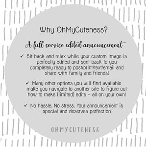May include: A white circle with a gray background and black text. The text reads "Why OhMyCuteness? A full service edited announcement". The text continues with three bullet points: "Sit back and relax while your custom image is perfectly edited and sent back to you completely ready to post/print/text/email and share with family and friends!", "Many other options you will find available make you navigate to another site to figure out how to make (limited) edits - all on your own!", and "No hassle. No stress. Your announcement is special and deserves perfection". The text "OHMYCUTENESS" is at the bottom of the circle.