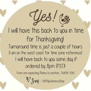 May include: A tan circle with a brown turkey illustration and the text "Yes! I will have this back to you in time for Thanksgiving! Turnaround time is just a couple of hours (I am on the west coast for time zone reference) I will have back to you same day if ordered by 8pm (PST)! From one expecting Mama to another, THANK YOU! Sam - OhMyCutenessShop"
