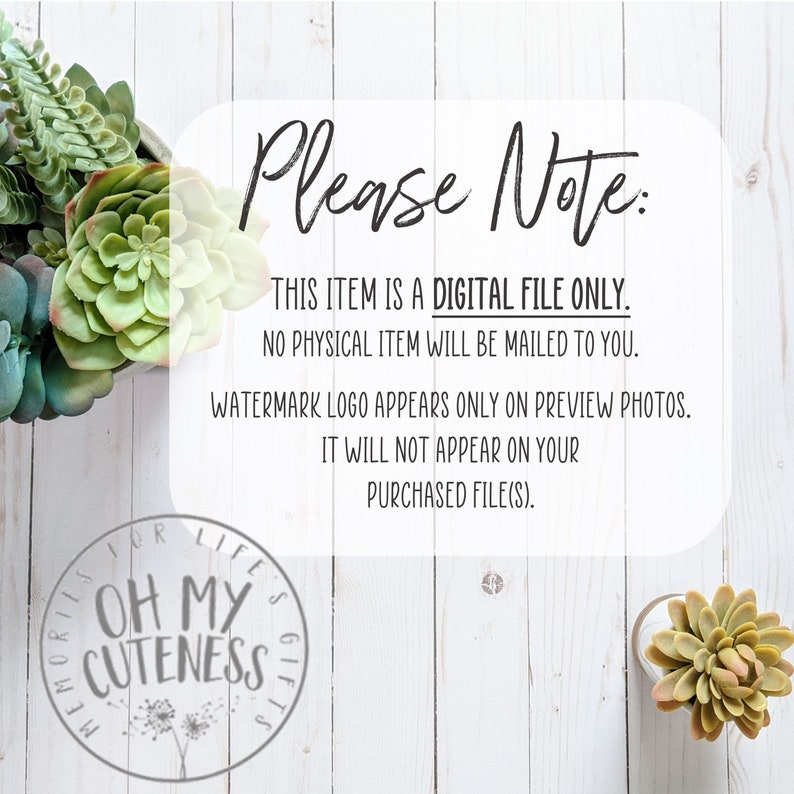May include: A digital file download notice with the text "Please Note: THIS ITEM IS A DIGITAL FILE ONLY. NO PHYSICAL ITEM WILL BE MAILED TO YOU. WATERMARK LOGO APPEARS ONLY ON PREVIEW PHOTOS. IT WILL NOT APPEAR ON YOUR PURCHASED FILE(S)."  The text is on a white wood background with two small potted succulents on either side.