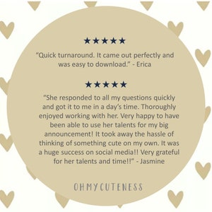 May include: A beige circle with five-star ratings and customer testimonials. The text reads "Quick turnaround. It came out perfectly and was easy to download." - Erica and "She responded to all my questions quickly and got it to me in a day's time. Thoroughly enjoyed working with her. Very happy to have been able to use her talents for my big announcement! It took away the hassle of thinking of something cute on my own. It was a huge success on social media!! Very grateful for her talents and time!!" - Jasmine. The text "OHMYCUTENESS" is at the bottom of the circle.