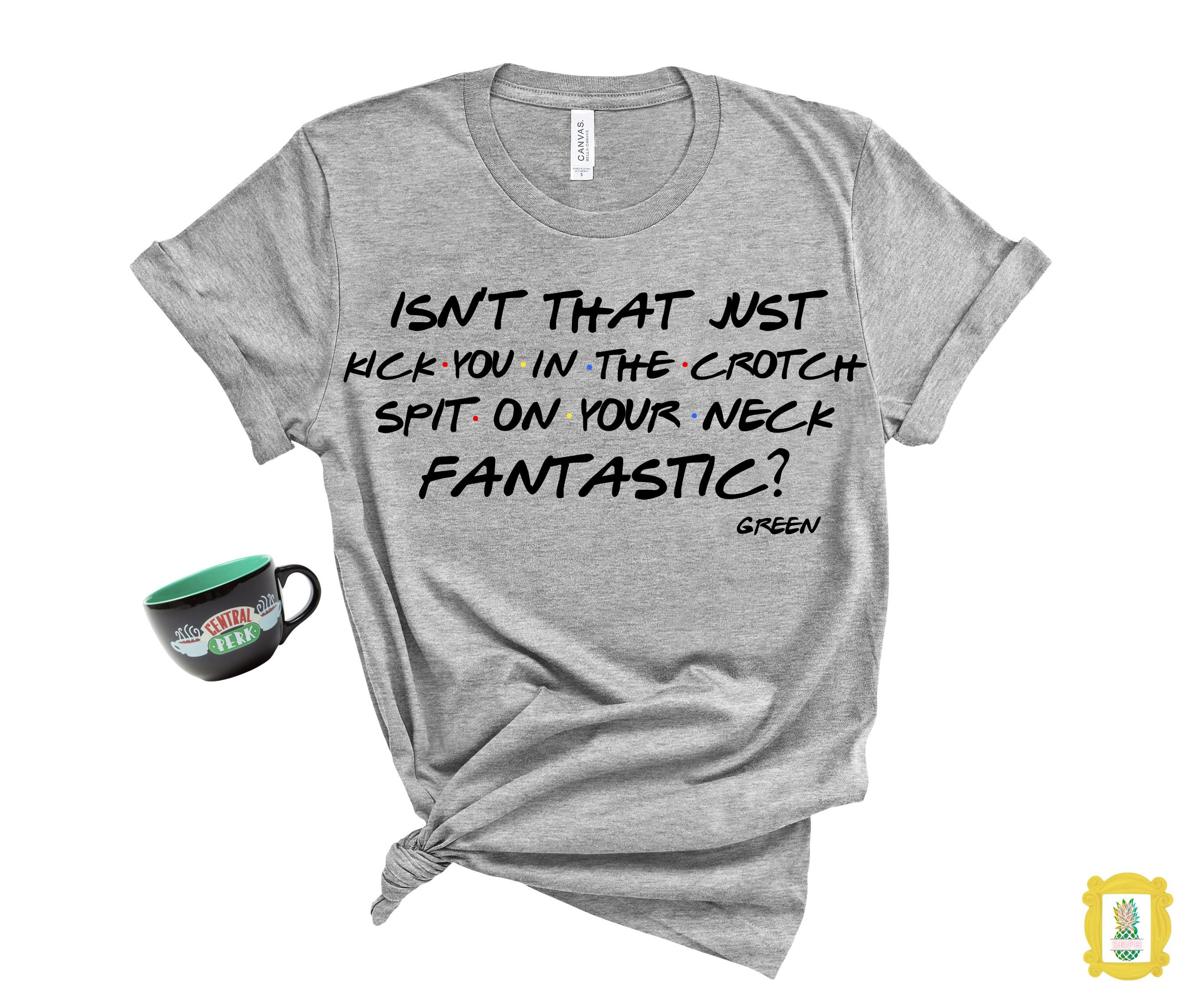 Isn't that just kick you in the crotch spit on your neck FANTASTIC? With last name signature.Funny Rachel Green quote shirt for Friends fan!