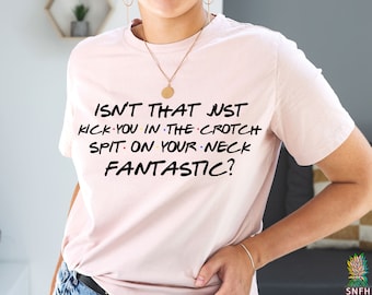 Isn&#39;t that just kick you in the crotch spit on your neck FANTASTIC? Funny Rachel Green quote shirt for Friends fan!