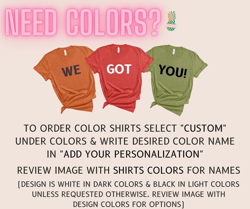 May include: Three t-shirts with the words "WE", "GOT", and "YOU!" printed on them. The shirts are in different colors: orange, red, and green. The text "NEED COLORS?" is at the top of the image. The text below the shirts explains how to order custom colored shirts.