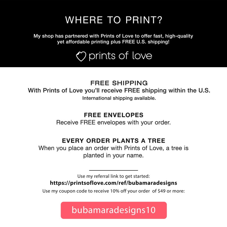 May include: A graphic with the text "WHERE TO PRINT?" and a heart with the text "prints of love". The graphic also includes the text "FREE SHIPPING", "FREE ENVELOPES", and "EVERY ORDER PLANTS A TREE". The graphic includes a link to the website "printsoflove.com/ref/bubamaradesigns" and a coupon code "bubamaradesigns10".