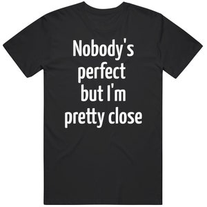 Nobody&#39;s Perfect But I&#39;m Pretty Close T Shirt