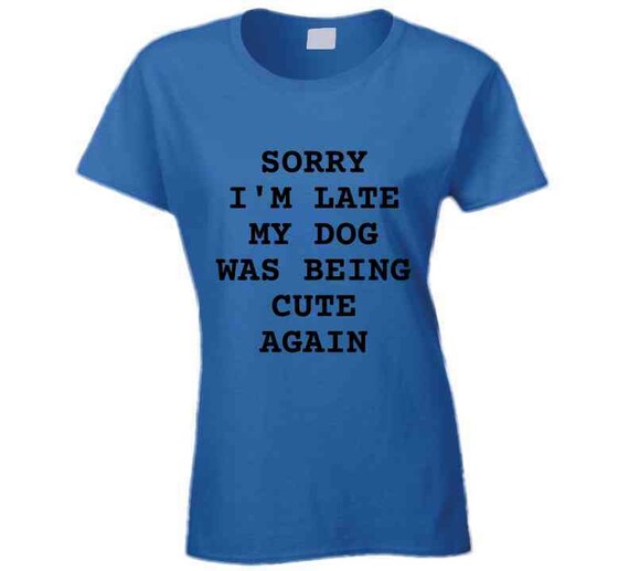 Sorry I'm Late My Dog Was Being Cute Again T-Shirt Sorry I'm Late My Dog Was Being Cute Again T-Shirt