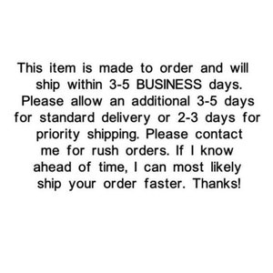 May include: This item is made to order and will ship within 3-5 BUSINESS days. Please allow an additional 3-5 days for standard delivery or 2-3 days for priority shipping. Please contact me for rush orders. If I know ahead of time, I can most likely ship your order faster. Thanks!