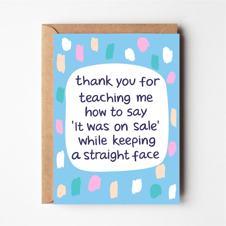 May include: A blue greeting card with a white border and colorful confetti. The card has a message that reads "thank you for teaching me how to say 'It was on sale' while keeping a straight face."