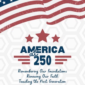 May include: A design with the American flag in the background, red and white stripes and a blue field of stars. The text reads "AMERICA at 250" with the phrases "Remembering Our Foundations, Renewing Our Faith, Teaching the Next Generation."