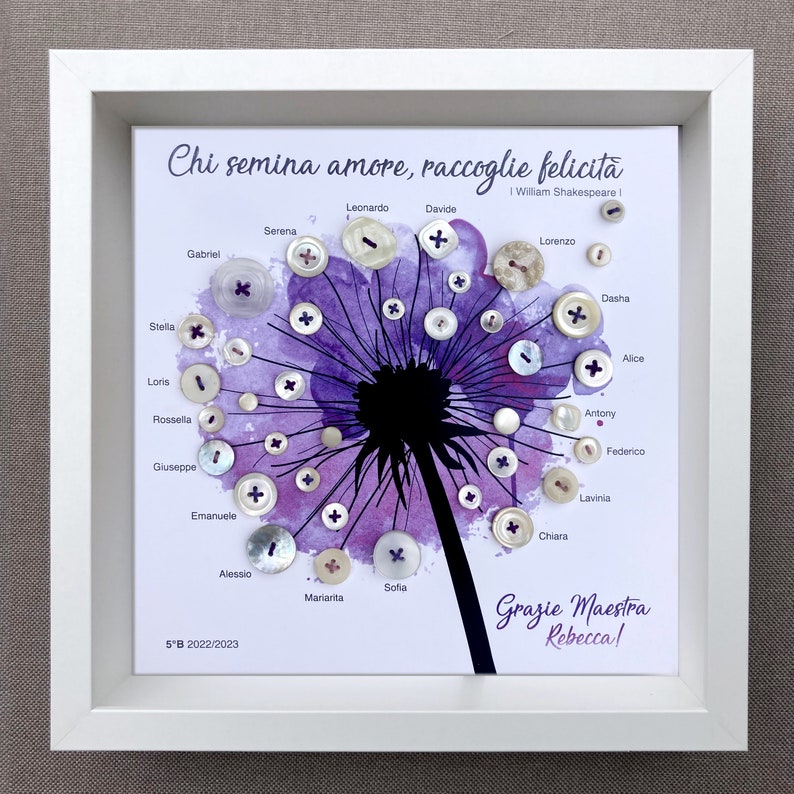May include: A framed watercolour painting of a dandelion with a purple background. The dandelion is made of white buttons with names written around it. The quote "Chi semina amore, raccoglie felicită" is written at the top of the painting. The quote is attributed to William Shakespeare. The text "Grazie Maestra Rebecca!" is written at the bottom of the painting.