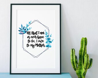 All That I Am Or Ever Hope To Be Print - Mother's Day Gift - Mother Quotes