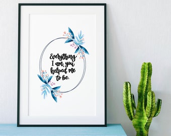 Everything I Am, You Helped Me To Be Print - Quotes - Quote Art - Wall Art - Mother's Day Gift - Gift For Mum