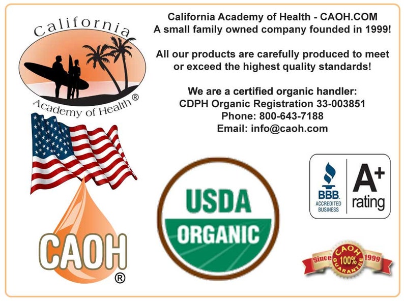 May include: A logo for California Academy of Health, a family-owned company founded in 1999. The logo features a stylized image of a wave, palm trees, and a drop of liquid with the company's name "CAOH" inside. The text "California Academy of Health" is written in a bold, stylized font. The logo also includes the text "A small family owned company founded in 1999!" and "All our products are carefully produced to meet or exceed the highest quality standards!" The logo also includes the text "We are a certified organic handler: CDPH Organic Registration 33-003851 Phone: 800-643-7188 Email: info@caoh.com". The logo also includes the USDA Organic seal, a BBB Accredited Business seal, and an A+ rating.