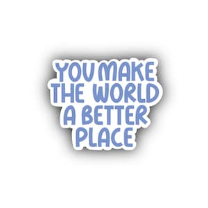 You Make The World A Better Place, Laptop Stickers, Sticker For Water Bottle, Journal Sticker, Waterproof Sticker, Best Friend Gift, Sticker