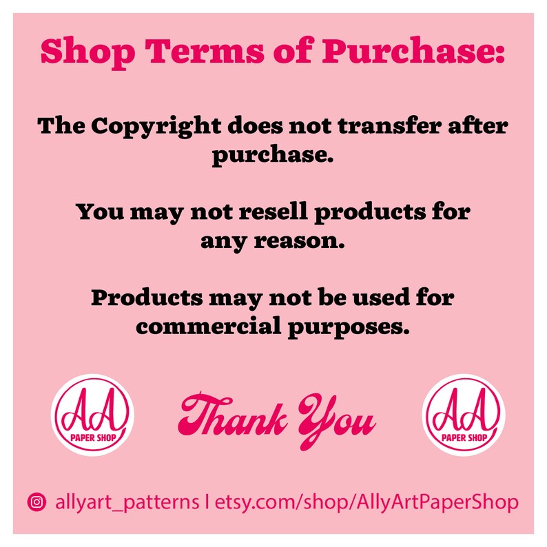 May include: Pink background with white text outlining shop terms of purchase. The text states that the copyright does not transfer after purchase, products may not be resold for any reason, and products may not be used for commercial purposes. The text also includes the shop name "AllyArtPaperShop" and the social media handle "allyart_patterns".