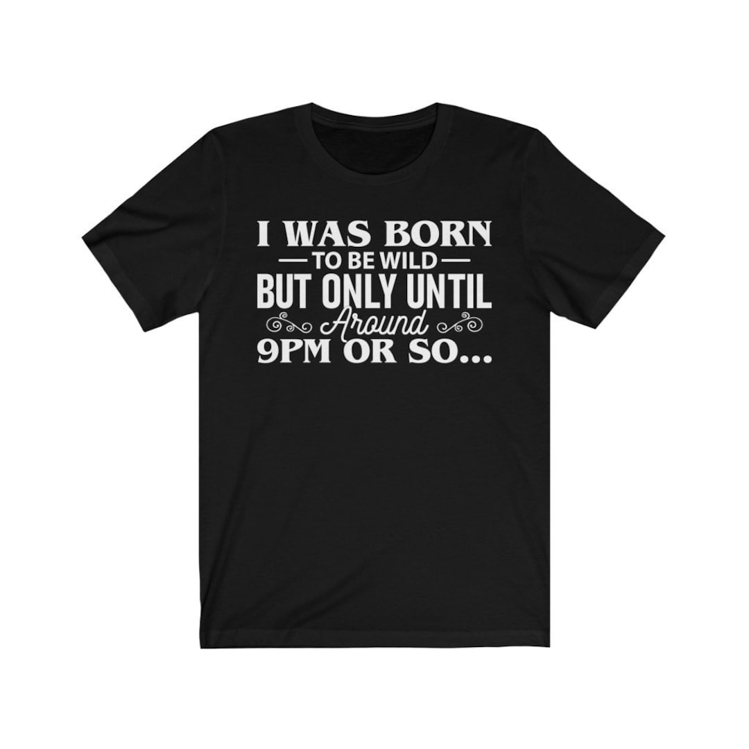I Was Born To Be Wild But Only Until Around 9pm Or So T Shirt Etsy 
